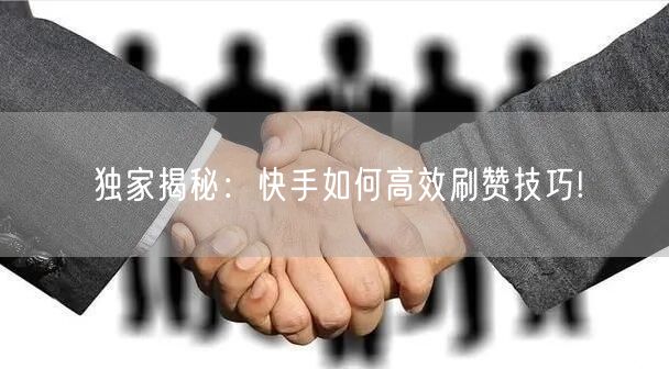 独家揭秘：快手如何高效刷赞技巧!