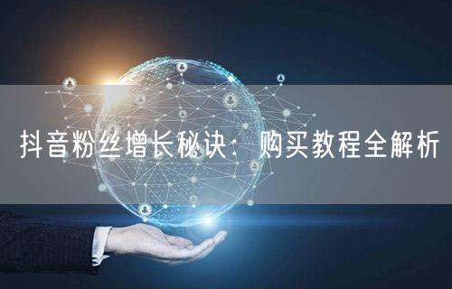 抖音粉丝增长秘诀：购买教程全解析