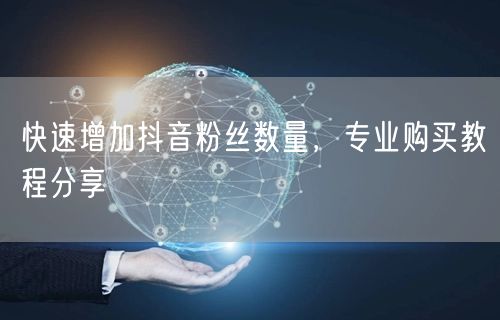 快速增加抖音粉丝数量，专业购买教程分享