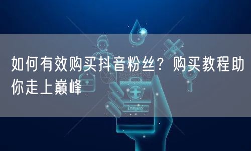 如何有效购买抖音粉丝？购买教程助你走上巅峰