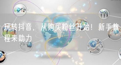 玩转抖音，从购买粉丝开始！新手教程来助力