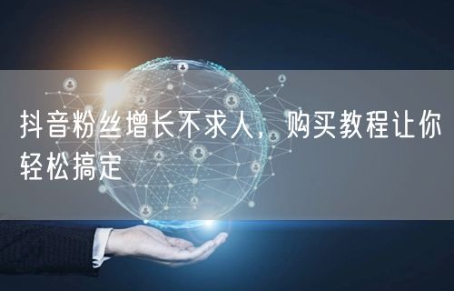 抖音粉丝增长不求人，购买教程让你轻松搞定
