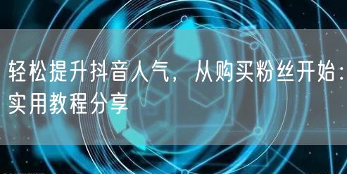 轻松提升抖音人气，从购买粉丝开始：实用教程分享