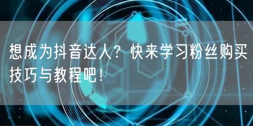 想成为抖音达人？快来学习粉丝购买技巧与教程吧！