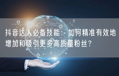 抖音达人必备技能：如何精准有效地增加和吸引更多高质量粉丝？