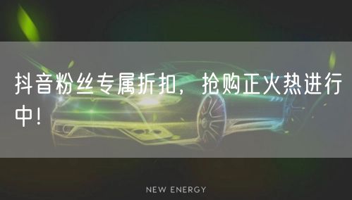 抖音粉丝专属折扣，抢购正火热进行中！