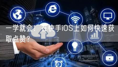 一学就会！在快手iOS上如何快速获取点赞？