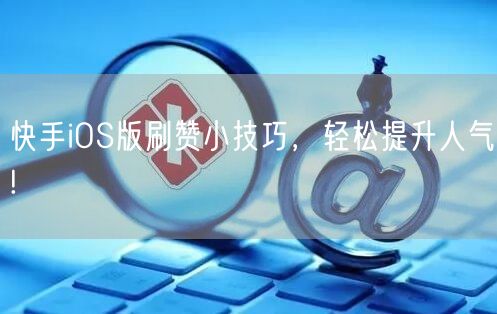 快手iOS版刷赞小技巧，轻松提升人气!