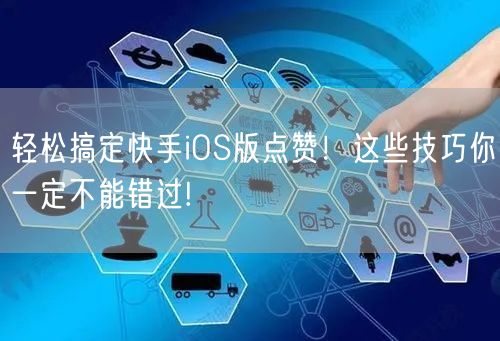 轻松搞定快手iOS版点赞！这些技巧你一定不能错过!