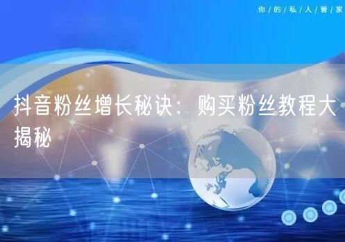 抖音粉丝增长秘诀：购买粉丝教程大揭秘