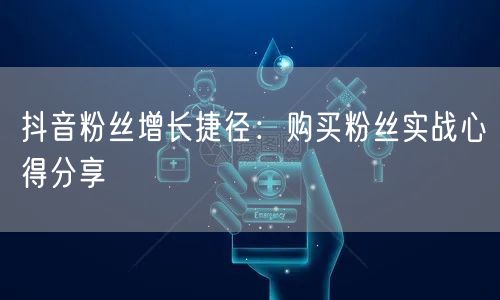 抖音粉丝增长捷径：购买粉丝实战心得分享