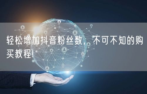 轻松增加抖音粉丝数，不可不知的购买教程!