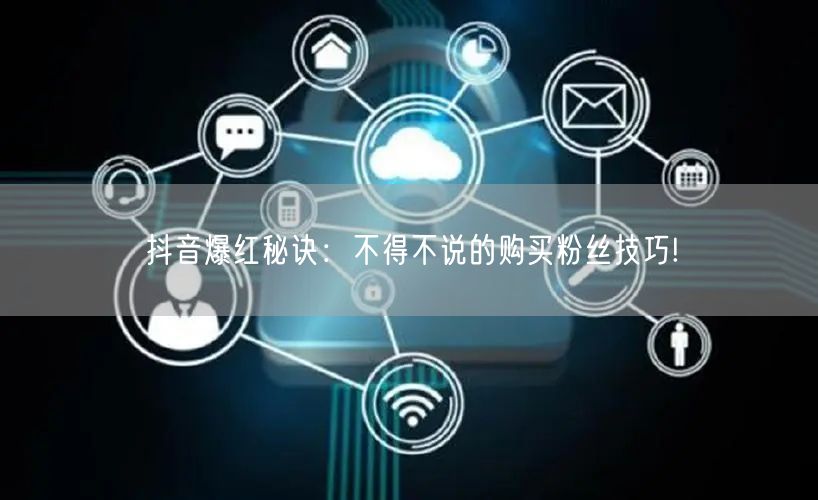抖音爆红秘诀：不得不说的购买粉丝技巧!