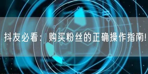 抖友必看：购买粉丝的正确操作指南!