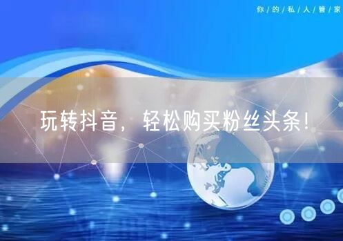 玩转抖音，轻松购买粉丝头条！
