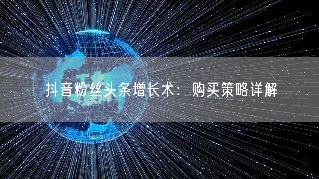 抖音粉丝头条增长术：购买策略详解