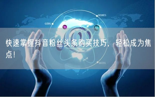 快速掌握抖音粉丝头条购买技巧，轻松成为焦点！