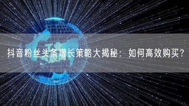 抖音粉丝头条增长策略大揭秘：如何高效购买？