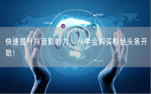 快速提升抖音影响力，从学会购买粉丝头条开始！