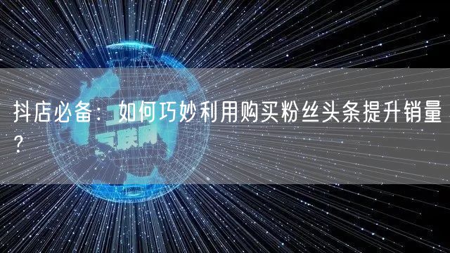 抖店必备：如何巧妙利用购买粉丝头条提升销量？