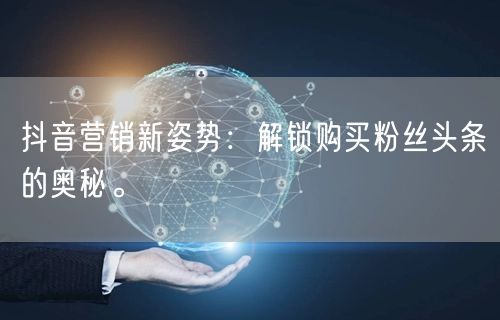 抖音营销新姿势：解锁购买粉丝头条的奥秘。