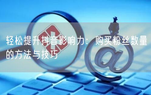 轻松提升抖音影响力：购买粉丝数量的方法与技巧