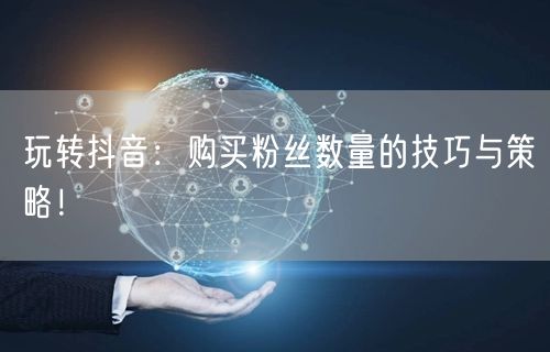 玩转抖音：购买粉丝数量的技巧与策略！