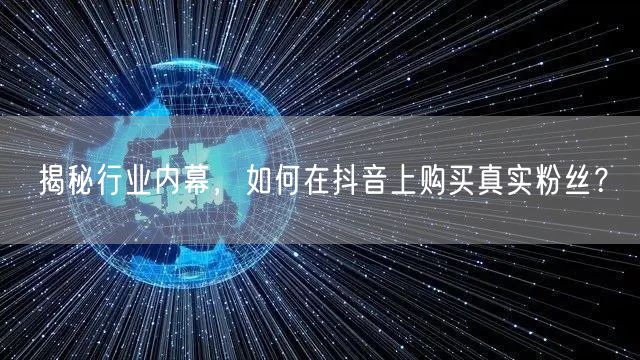 揭秘行业内幕，如何在抖音上购买真实粉丝？