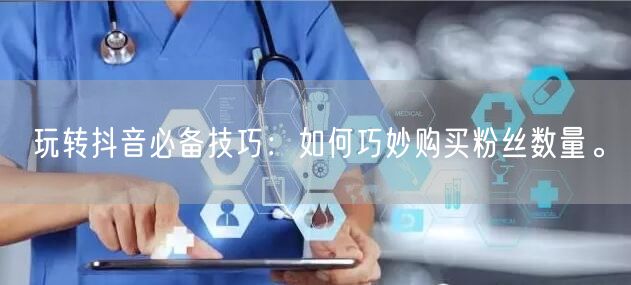 玩转抖音必备技巧：如何巧妙购买粉丝数量。