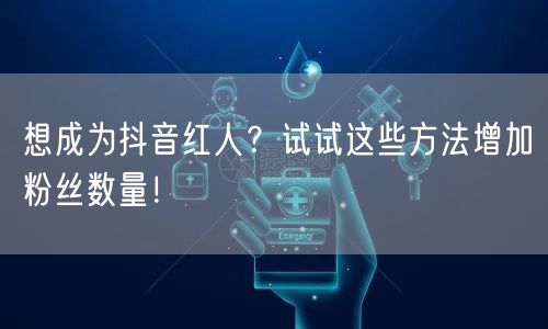 想成为抖音红人？试试这些方法增加粉丝数量！