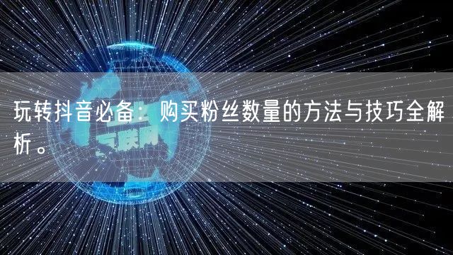 玩转抖音必备：购买粉丝数量的方法与技巧全解析。
