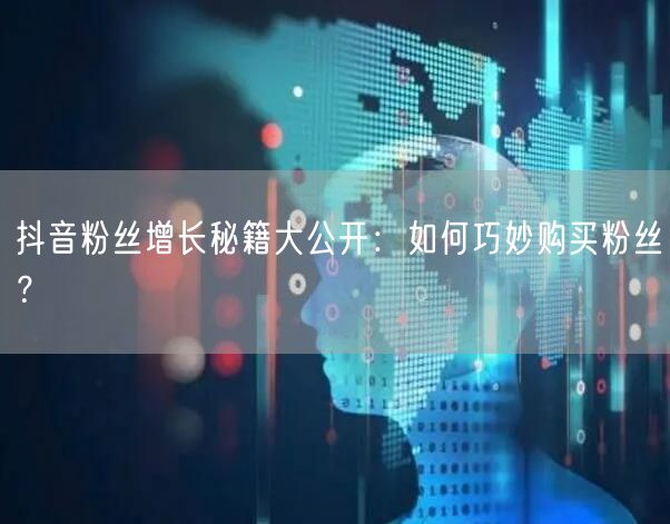 抖音粉丝增长秘籍大公开：如何巧妙购买粉丝？
