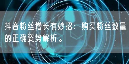 抖音粉丝增长有妙招：购买粉丝数量的正确姿势解析。
