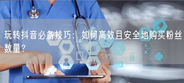 玩转抖音必备技巧：如何高效且安全地购买粉丝数量？