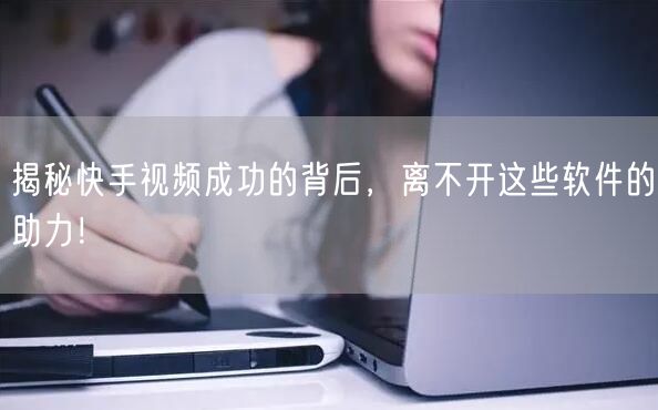 揭秘快手视频成功的背后，离不开这些软件的助力！
