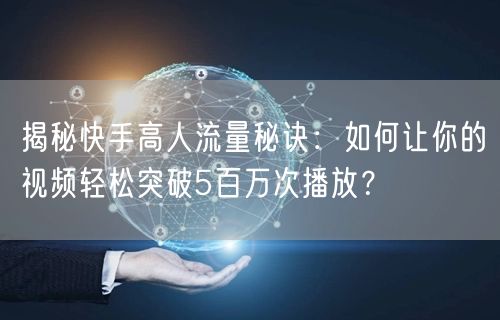 揭秘快手高人流量秘诀：如何让你的视频轻松突破5百万次播放？