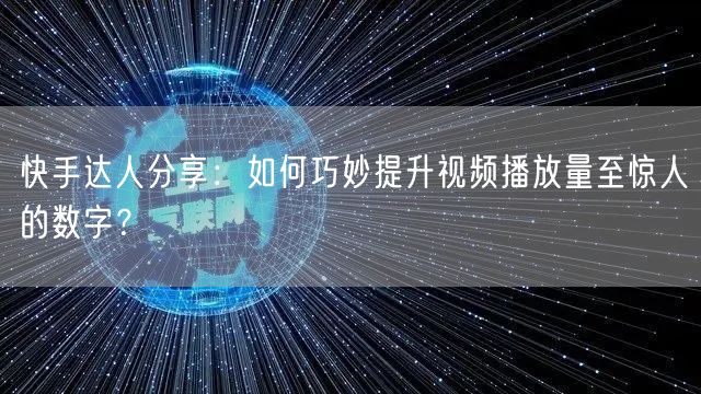快手达人分享：如何巧妙提升视频播放量至惊人的数字？