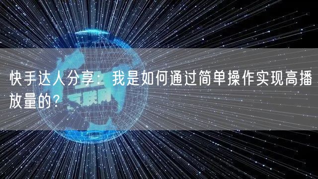 快手达人分享：我是如何通过简单操作实现高播放量的？