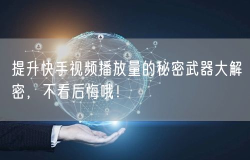 提升快手视频播放量的秘密武器大解密，不看后悔哦！