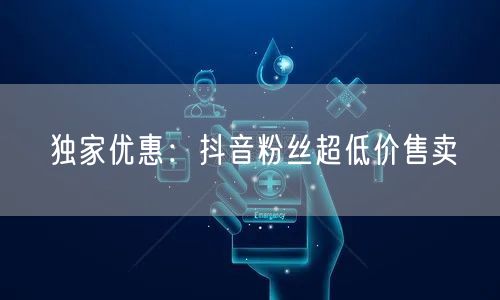 独家优惠：抖音粉丝超低价售卖