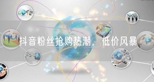 抖音粉丝抢购热潮，低价风暴