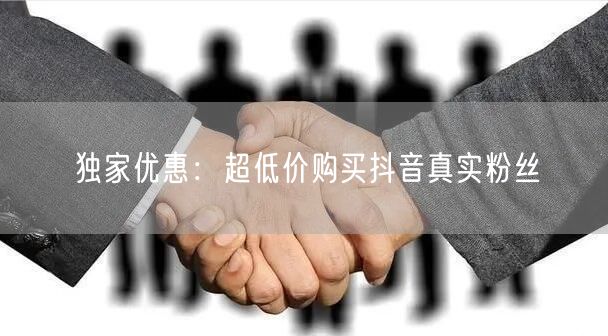 独家优惠：超低价购买抖音真实粉丝