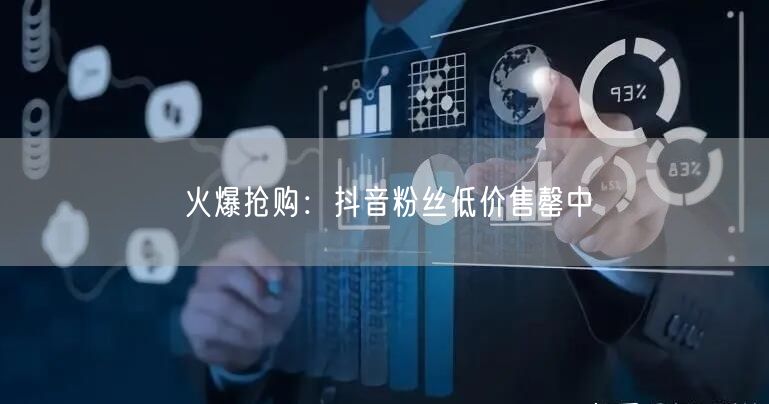 火爆抢购：抖音粉丝低价售罄中