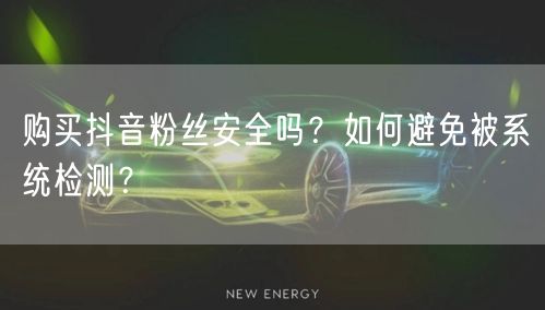 购买抖音粉丝安全吗？如何避免被系统检测？