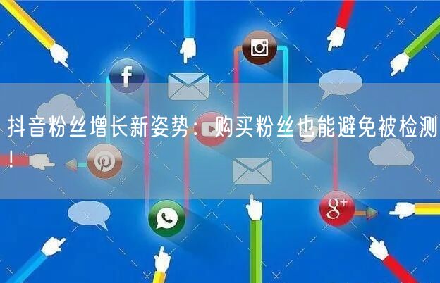 抖音粉丝增长新姿势：购买粉丝也能避免被检测！