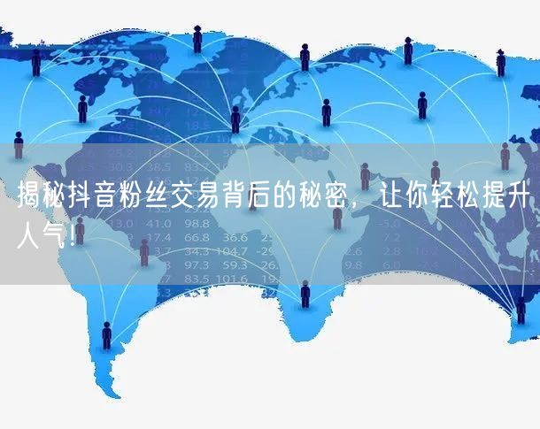 揭秘抖音粉丝交易背后的秘密，让你轻松提升人气！
