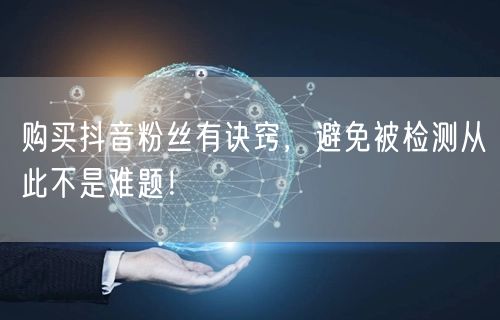 购买抖音粉丝有诀窍，避免被检测从此不是难题！