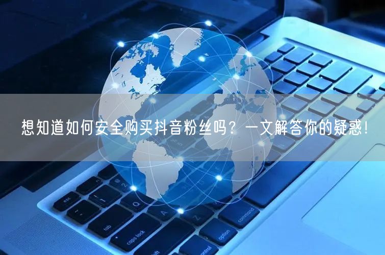 想知道如何安全购买抖音粉丝吗？一文解答你的疑惑！