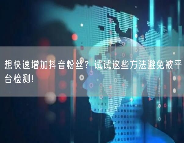 想快速增加抖音粉丝？试试这些方法避免被平台检测！