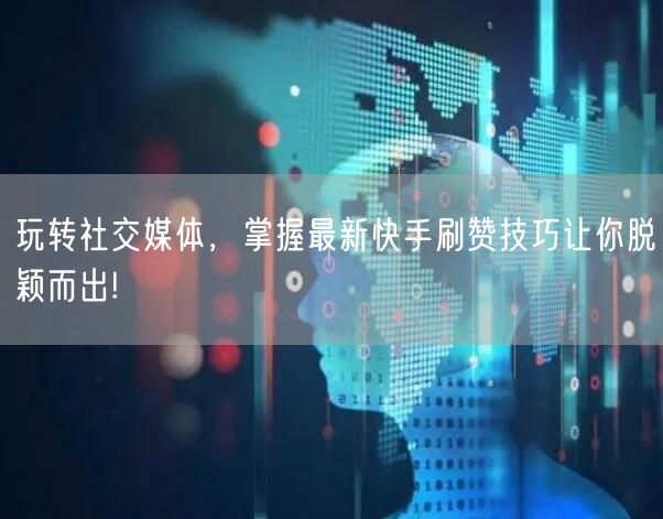 玩转社交媒体，掌握最新快手刷赞技巧让你脱颖而出!